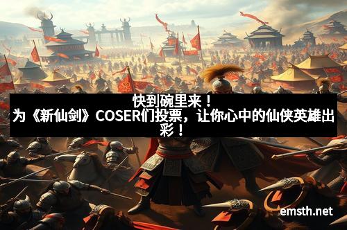 快到碗里来！为《新仙剑》COSER们投票，让你心中的仙侠英雄出彩！